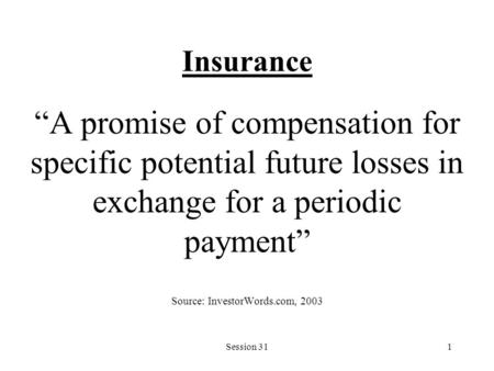 Session 311 Insurance “A promise of compensation for specific potential future losses in exchange for a periodic payment” Source: InvestorWords.com, 2003.