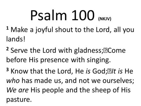 Psalm 100 (NKJV) 1 Make a joyful shout to the Lord, all you lands!