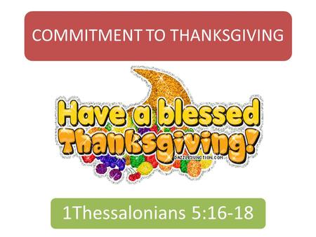 COMMITMENT TO THANKSGIVING 1Thessalonians 5:16-18.