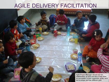AGILE DELIVERY FACILITATION Agile Project Manager should see his stakeholders as kids and aim to help them be successful in their respective goals, each.