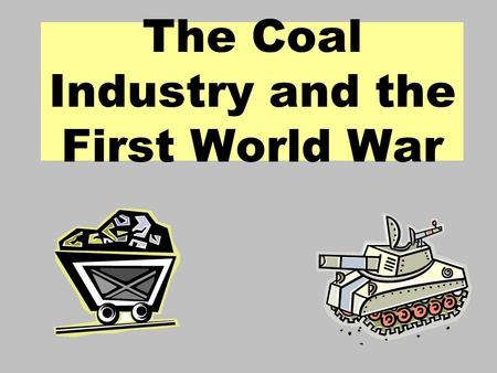 The Coal Industry and the First World War. Aims : Identify the impact of the First World War on the British coal industry. Examine the changes to the.