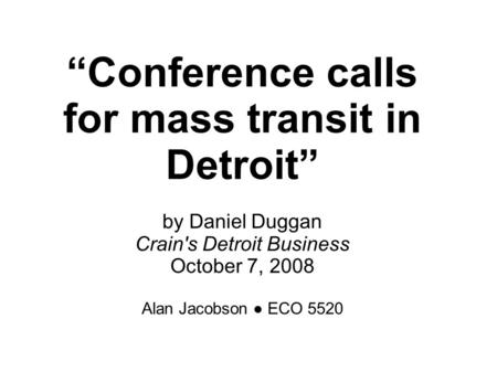 “Conference calls for mass transit in Detroit” by Daniel Duggan Crain's Detroit Business October 7, 2008 Alan Jacobson ● ECO 5520.
