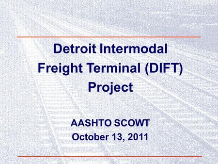 Detroit Intermodal Freight Terminal (DIFT) Project AASHTO SCOWT October 13, 2011.