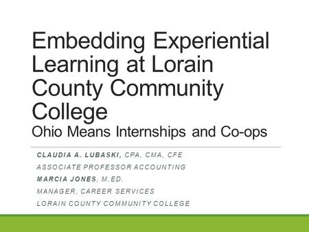 Embedding Experiential Learning at Lorain County Community College Ohio Means Internships and Co-ops CLAUDIA A. LUBASKI, CPA, CMA, CFE ASSOCIATE PROFESSOR.