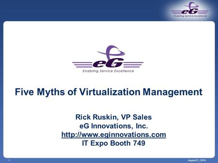 August 21, 2015 1 Five Myths of Virtualization Management Rick Ruskin, VP Sales eG Innovations, Inc.  IT Expo Booth 749.
