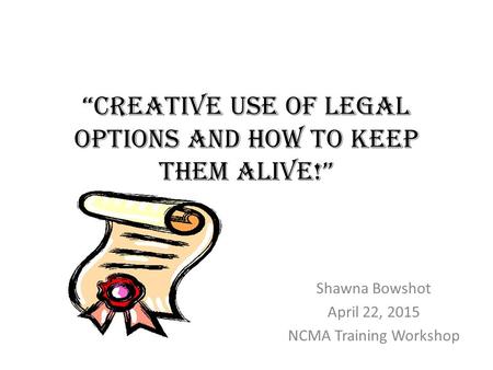 “Creative Use of Legal Options and How to Keep Them Alive!” Shawna Bowshot April 22, 2015 NCMA Training Workshop.