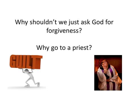 Why shouldn’t we just ask God for forgiveness? Why go to a priest?