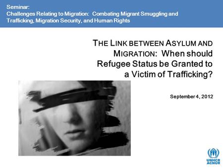 T HE L INK BETWEEN A SYLUM AND M IGRATION : When should Refugee Status be Granted to a Victim of Trafficking? September 4, 2012 Seminar: Challenges Relating.