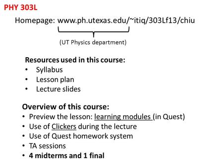PHY 303L Homepage: www.ph.utexas.edu/~itiq/303Lf13/chiu (UT Physics department) Resources used in this course: Syllabus Lesson plan Lecture slides Overview.