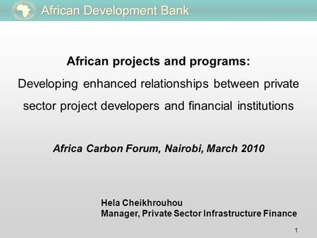 1 Hela Cheikhrouhou Manager, Private Sector Infrastructure Finance Africa Carbon Forum, Nairobi, March 2010 African projects and programs: Developing enhanced.