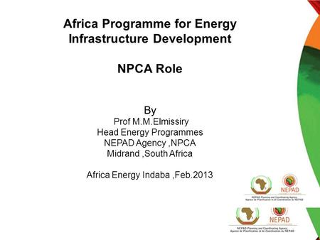 Africa Programme for Energy Infrastructure Development NPCA Role By Prof M.M.Elmissiry Head Energy Programmes NEPAD Agency,NPCA Midrand,South Africa Africa.