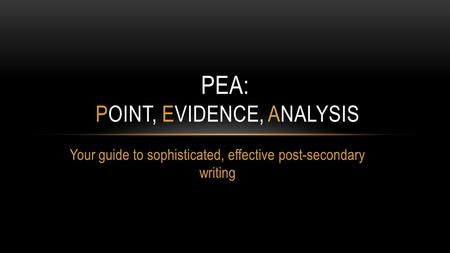 Your guide to sophisticated, effective post-secondary writing PEA: POINT, EVIDENCE, ANALYSIS.