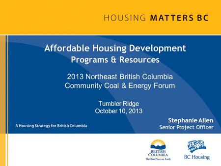 Affordable Housing Development Programs & Resources Stephanie Allen Senior Project Officer Tumbler Ridge October 10, 2013 2013 Northeast British Columbia.