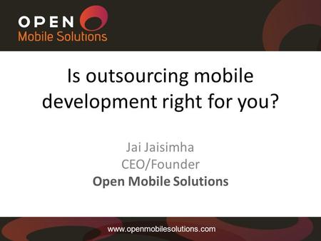 Is outsourcing mobile development right for you? Jai Jaisimha CEO/Founder Open Mobile Solutions www.openmobilesolutions.com.