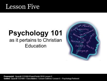 Lesson Five Psychology 101 as it pertains to Christian Education Powerpoint: Quandt / ED1061/PowerPoints/ 2010 Lesson 5 Outline: Quandt / ED1061 / Class.