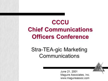 CCCU Chief Communications Officers Conference Stra-TEA-gic Marketing Communications June 21, 2001 Maguire Associates, Inc. www.maguireassoc.com.