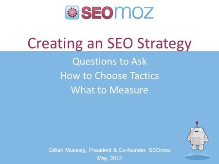 Creating an SEO Strategy Questions to Ask How to Choose Tactics What to Measure Gillian Muessig, President & Co-founder, SEOmoz May, 2012.