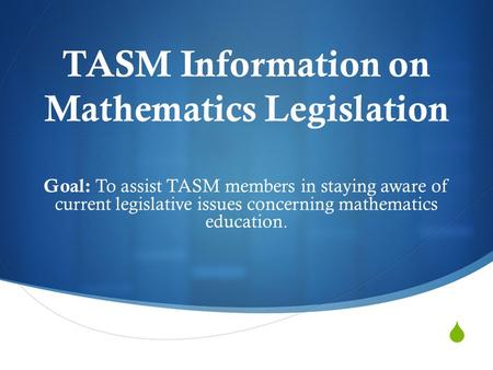  TASM Information on Mathematics Legislation Goal: To assist TASM members in staying aware of current legislative issues concerning mathematics education.