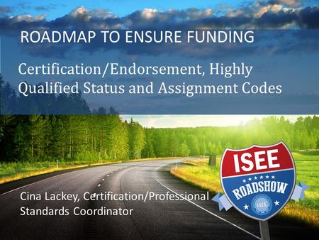 ROADMAP TO ENSURE FUNDING Certification/Endorsement, Highly Qualified Status and Assignment Codes Cina Lackey, Certification/Professional Standards Coordinator.