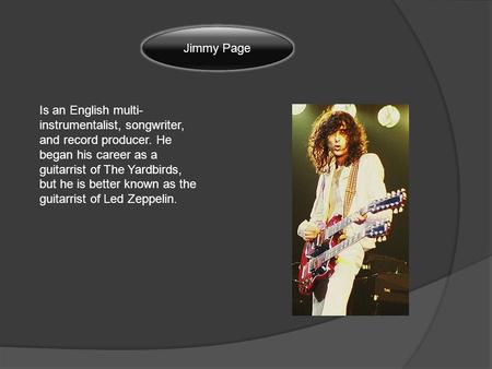 Jimmy Page Is an English multi- instrumentalist, songwriter, and record producer. He began his career as a guitarrist of The Yardbirds, but he is better.