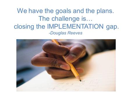 We have the goals and the plans. The challenge is… closing the IMPLEMENTATION gap. -Douglas Reeves.