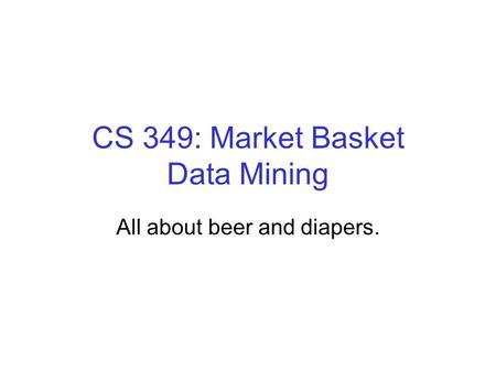 CS 349: Market Basket Data Mining All about beer and diapers.