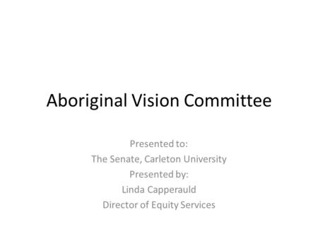 Aboriginal Vision Committee Presented to: The Senate, Carleton University Presented by: Linda Capperauld Director of Equity Services.