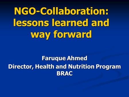 NGO-Collaboration: lessons learned and way forward Faruque Ahmed Director, Health and Nutrition Program BRAC.