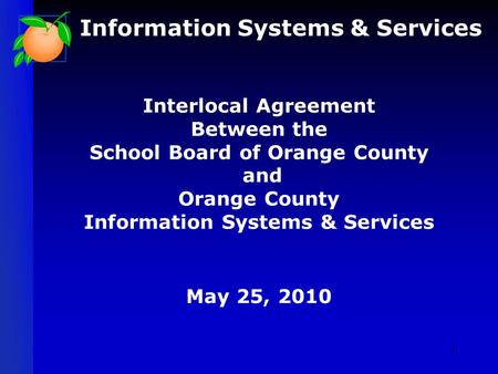 Interlocal Agreement Between the School Board of Orange County and Orange County Information Systems & Services May 25, 2010 Information Systems & Services.