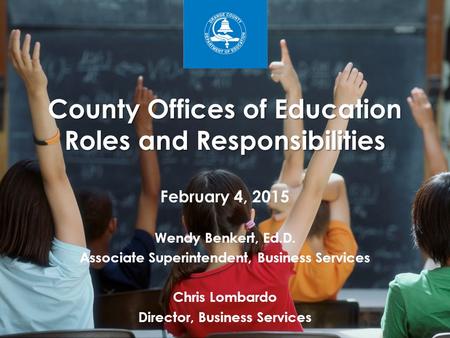 County Offices of Education Roles and Responsibilities February 4, 2015 Wendy Benkert, Ed.D. Associate Superintendent, Business Services Chris Lombardo.