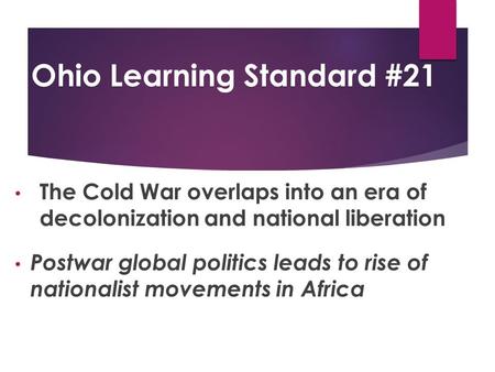 Ohio Learning Standard #21 The Cold War overlaps into an era of decolonization and national liberation Postwar global politics leads to rise of nationalist.
