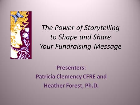 The Power of Storytelling to Shape and Share Your Fundraising Message Presenters: Patricia Clemency CFRE and Heather Forest, Ph.D.