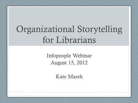 Organizational Storytelling for Librarians Infopeople Webinar August 15, 2012 Kate Marek.