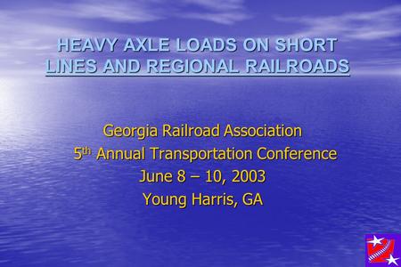 HEAVY AXLE LOADS ON SHORT LINES AND REGIONAL RAILROADS Georgia Railroad Association 5 th Annual Transportation Conference 5 th Annual Transportation Conference.