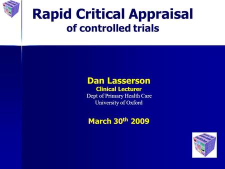 Rapid Critical Appraisal of controlled trials Dan Lasserson Clinical Lecturer Dept of Primary Health Care University of Oxford March 30 th 2009.