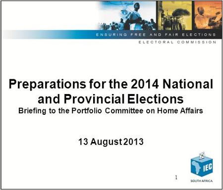 Preparations for the 2014 National and Provincial Elections Briefing to the Portfolio Committee on Home Affairs 13 August 2013 1.
