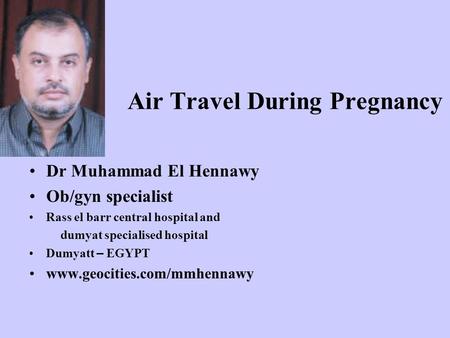 Air Travel During Pregnancy Dr Muhammad El Hennawy Ob/gyn specialist Rass el barr central hospital and dumyat specialised hospital Dumyatt – EGYPT www.geocities.com/mmhennawy.
