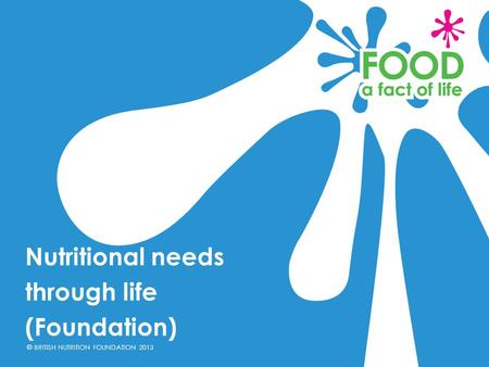 © BRITISH NUTRITION FOUNDATION 2013 Nutritional needs through life (Foundation)