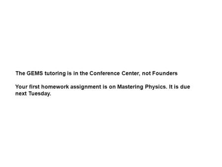 The GEMS tutoring is in the Conference Center, not Founders Your first homework assignment is on Mastering Physics. It is due next Tuesday.