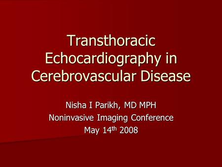 Transthoracic Echocardiography in Cerebrovascular Disease Nisha I Parikh, MD MPH Noninvasive Imaging Conference May 14 th 2008.