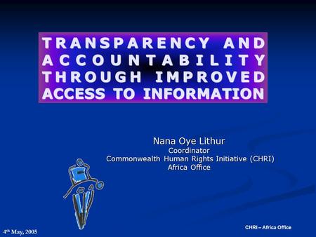 CHRI – Africa Office TRANSPARENCY AND ACCOUNTABILITY THROUGH IMPROVED ACCESS TO INFORMATION Nana Oye Lithur Coordinator Commonwealth Human Rights Initiative.