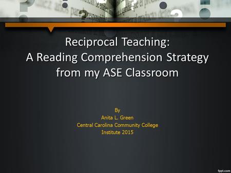 Reciprocal Teaching: A Reading Comprehension Strategy from my ASE Classroom By Anita L. Green Central Carolina Community College Institute 2015.
