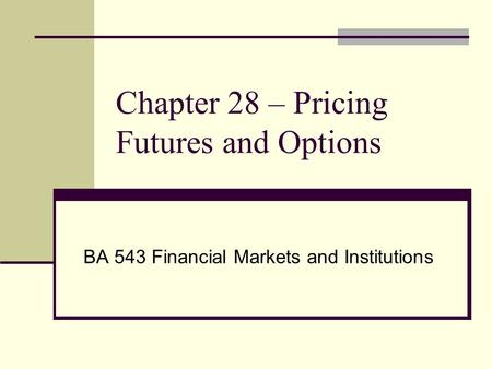 Chapter 28 – Pricing Futures and Options BA 543 Financial Markets and Institutions.