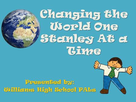 Changing the World One Stanley At a Time Presented by: Williams High School PALs.