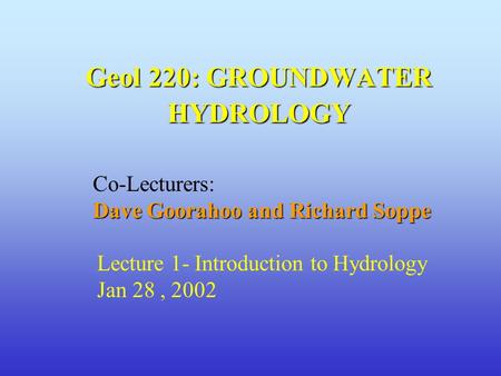 Geol 220: GROUNDWATER HYDROLOGY Co-Lecturers: Dave Goorahoo and Richard Soppe Lecture 1- Introduction to Hydrology Jan 28, 2002.
