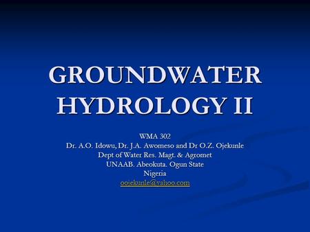 GROUNDWATER HYDROLOGY II WMA 302 Dr. A.O. Idowu, Dr. J.A. Awomeso and Dr O.Z. Ojekunle Dept of Water Res. Magt. & Agromet UNAAB. Abeokuta. Ogun State Nigeria.