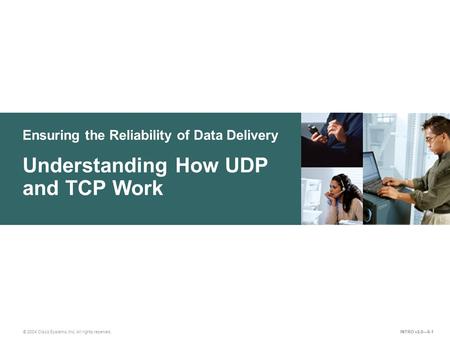 Ensuring the Reliability of Data Delivery © 2004 Cisco Systems, Inc. All rights reserved. Understanding How UDP and TCP Work INTRO v2.0—6-1.