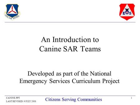 1CANINE.PPT LAST REVISED: 9 JULY 2008 Citizens Serving Communities An Introduction to Canine SAR Teams Developed as part of the National Emergency Services.
