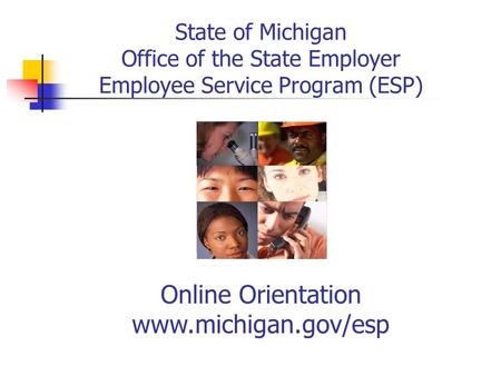 State of Michigan Office of the State Employer Employee Service Program (ESP) Online Orientation www.michigan.gov/esp.