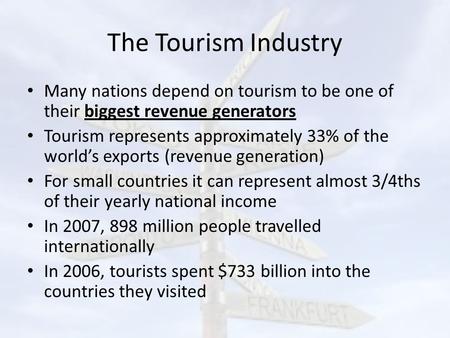 The Tourism Industry Many nations depend on tourism to be one of their biggest revenue generators Tourism represents approximately 33% of the world’s exports.